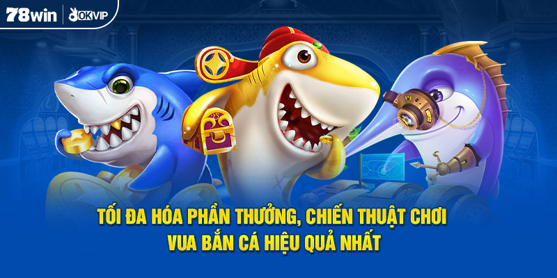 Tối đa hóa phần thưởng, chiến thuật chơi Vua Bắn Cá hiệu quả nhất