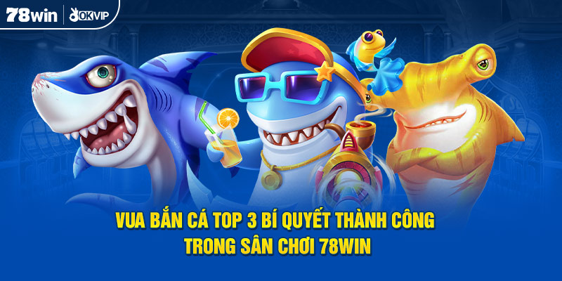 Vua Bắn C&aacute; Top 3 B&iacute; Quyết Th&agrave;nh C&ocirc;ng Trong S&acirc;n Chơi 78WIN
